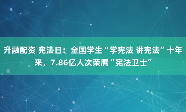 升融配资 宪法日:全国学生“学宪法 讲宪法”十年来,7.86亿人次荣膺“宪法卫士”