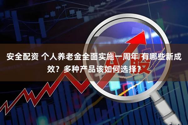 安全配资 个人养老金全面实施一周年 有哪些新成效?多种产品该如何选择?