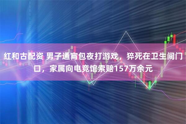 红和古配资 男子通宵包夜打游戏，猝死在卫生间门口，家属向电竞馆索赔157万余元