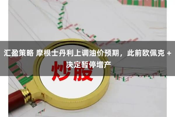汇盈策略 摩根士丹利上调油价预期，此前欧佩克 + 决定暂停增产