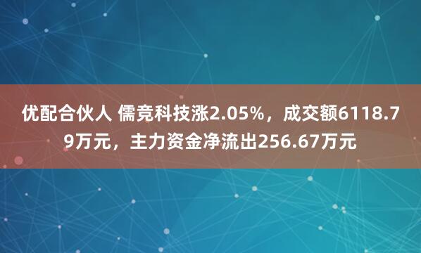 优配合伙人 儒竞科技涨2.05%，成交额6118.79万元，主力资金净流出256.67万元