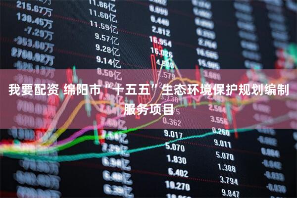 我要配资 绵阳市“十五五”生态环境保护规划编制服务项目