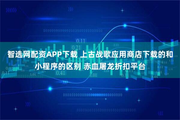 智选网配资APP下载 上古战歌应用商店下载的和小程序的区别 赤血屠龙折扣平台