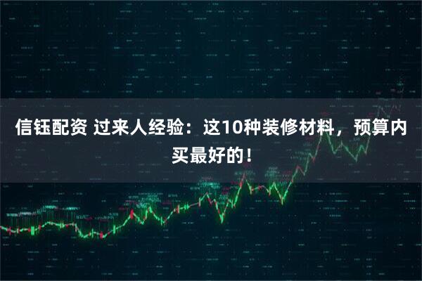 信钰配资 过来人经验：这10种装修材料，预算内买最好的！