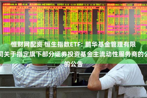 恒财网配资 恒生指数ETF: 鹏华基金管理有限公司关于指定旗下部分证券投资基金主流动性服务商的公告