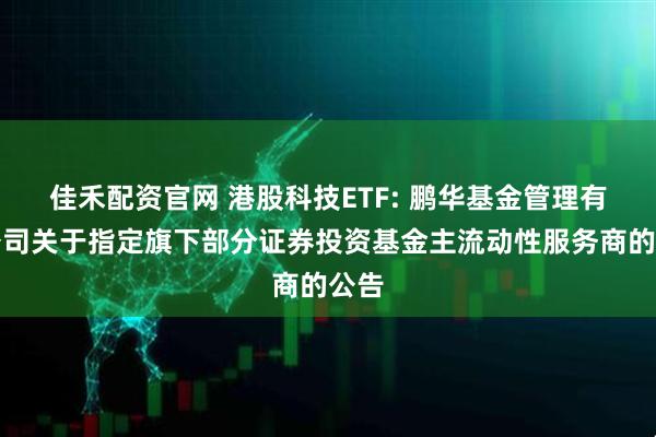 佳禾配资官网 港股科技ETF: 鹏华基金管理有限公司关于指定旗下部分证券投资基金主流动性服务商的公告