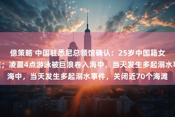 億策略 中国驻悉尼总领馆确认：25岁中国籍女子元旦在悉尼海滩遇难；凌晨4点游泳被巨浪卷入海中，当天发生多起溺水事件，关闭近70个海滩