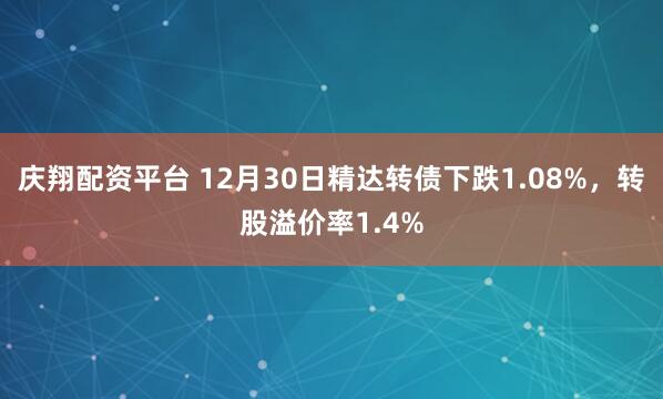 庆翔配资平台 12月30日精达转债下跌1.08%，转股溢价率1.4%