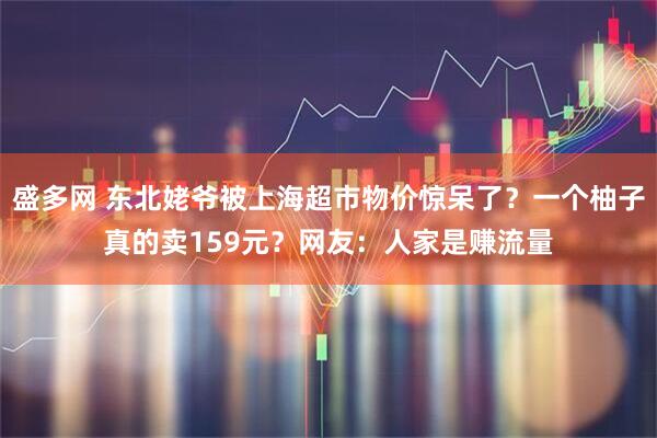 盛多网 东北姥爷被上海超市物价惊呆了？一个柚子真的卖159元？网友：人家是赚流量