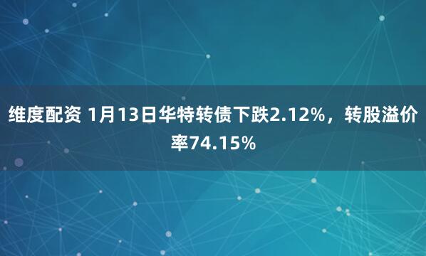 维度配资 1月13日华特转债下跌2.12%，转股溢价率74.15%