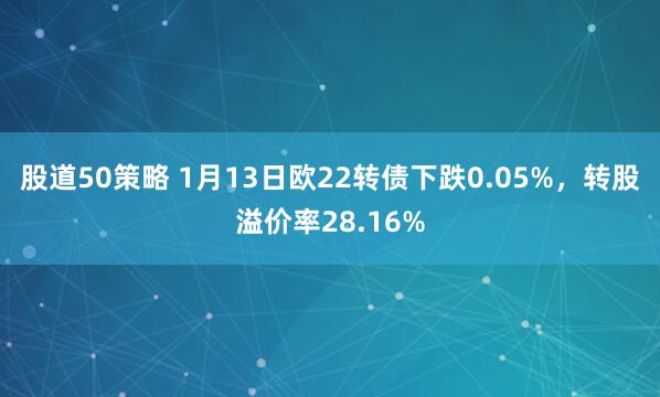 股道50策略 1月13日欧22转债下跌0.05%，转股溢价率28.16%