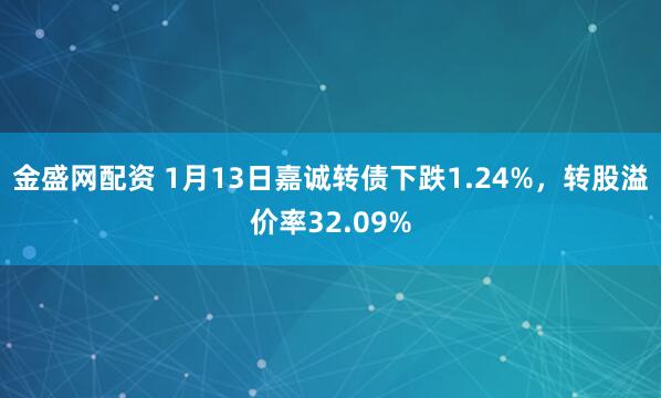 金盛网配资 1月13日嘉诚转债下跌1.24%，转股溢价率32.09%
