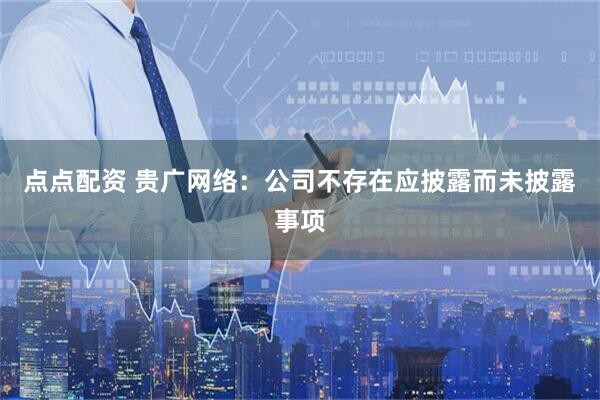 点点配资 贵广网络：公司不存在应披露而未披露事项