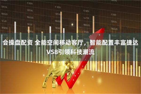 会操盘配资 全能空间移动客厅，智能配置丰富捷达VS8引领科技潮流