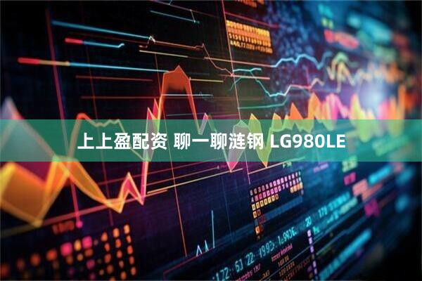 上上盈配资 聊一聊涟钢 LG980LE