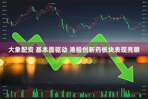 大象配资 基本面驱动 港股创新药板块表现亮眼