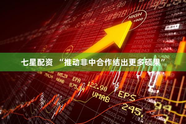七星配资  “推动非中合作结出更多硕果”