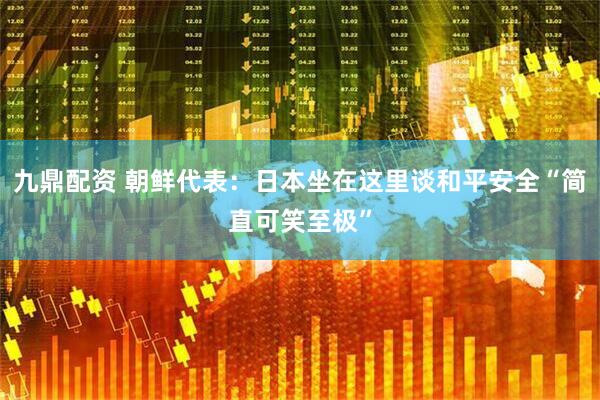 九鼎配资 朝鲜代表：日本坐在这里谈和平安全“简直可笑至极”